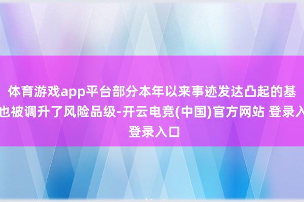 体育游戏app平台部分本年以来事迹发达凸起的基金也被调升了风险品级-开云电竞(中国)官方网站 登录入口