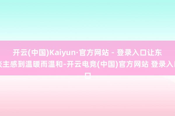 开云(中国)Kaiyun·官方网站 - 登录入口让东谈主感到温暖而温和-开云电竞(中国)官方网站 登录入口