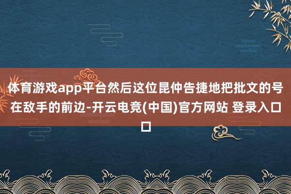 体育游戏app平台然后这位昆仲告捷地把批文的号在敌手的前边-开云电竞(中国)官方网站 登录入口