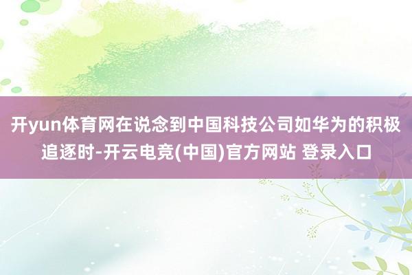 开yun体育网在说念到中国科技公司如华为的积极追逐时-开云电竞(中国)官方网站 登录入口