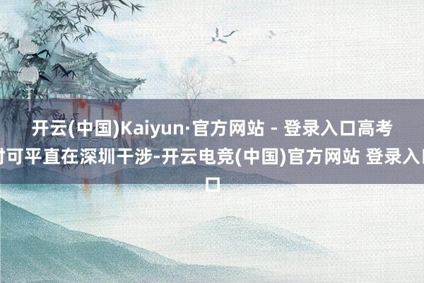 开云(中国)Kaiyun·官方网站 - 登录入口高考时可平直在深圳干涉-开云电竞(中国)官方网站 登录入口