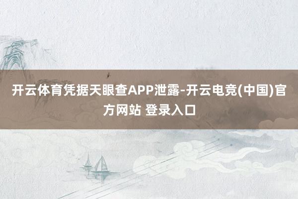 开云体育凭据天眼查APP泄露-开云电竞(中国)官方网站 登录入口