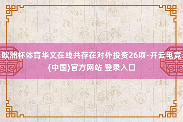 欧洲杯体育华文在线共存在对外投资26项-开云电竞(中国)官方网站 登录入口