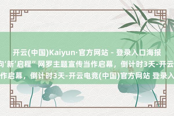 开云(中国)Kaiyun·官方网站 - 登录入口海报｜距离“2025中国进取·向‘新’启程”网罗主题宣传当作启幕，倒计时3天-开云电竞(中国)官方网站 登录入口