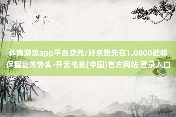 体育游戏app平台欧元/好意思元在1.0800近邻保握复苏势头-开云电竞(中国)官方网站 登录入口