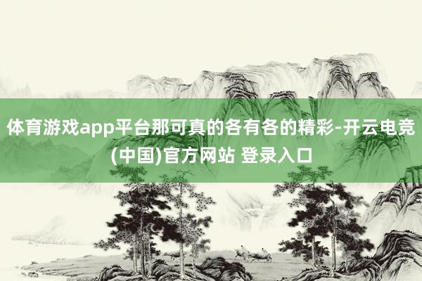 体育游戏app平台那可真的各有各的精彩-开云电竞(中国)官方网站 登录入口