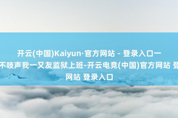开云(中国)Kaiyun·官方网站 - 登录入口一吃一个不吱声我一又友监狱上班-开云电竞(中国)官方网站 登录入口