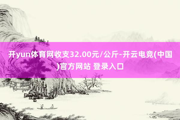 开yun体育网收支32.00元/公斤-开云电竞(中国)官方网站 登录入口