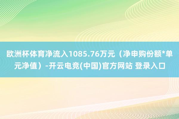 欧洲杯体育净流入1085.76万元（净申购份额*单元净值）-开云电竞(中国)官方网站 登录入口