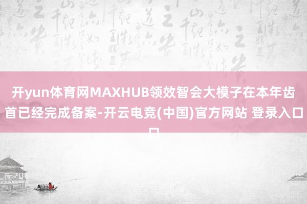 开yun体育网MAXHUB领效智会大模子在本年齿首已经完成备案-开云电竞(中国)官方网站 登录入口
