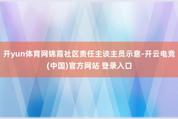 开yun体育网锦霞社区责任主谈主员示意-开云电竞(中国)官方网站 登录入口