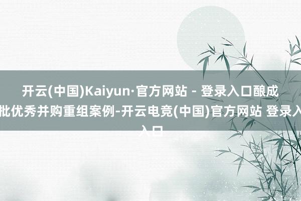 开云(中国)Kaiyun·官方网站 - 登录入口酿成一批优秀并购重组案例-开云电竞(中国)官方网站 登录入口