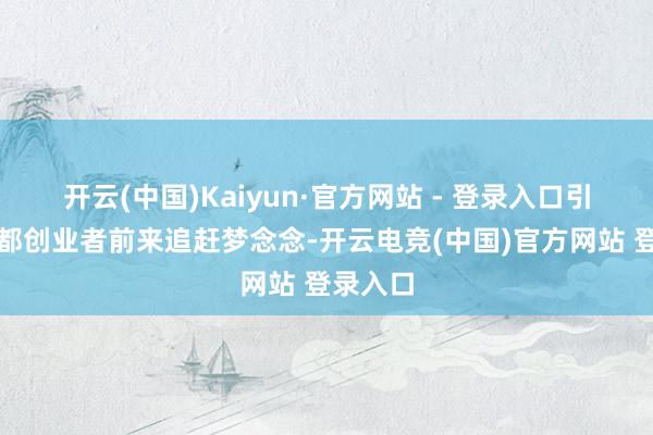 开云(中国)Kaiyun·官方网站 - 登录入口引诱了大都创业者前来追赶梦念念-开云电竞(中国)官方网站 登录入口