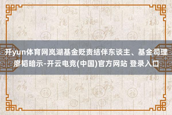 开yun体育网岚湖基金贬责结伴东谈主、基金司理廖韬暗示-开云电竞(中国)官方网站 登录入口