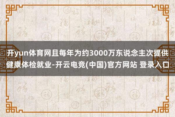 开yun体育网且每年为约3000万东说念主次提供健康体检就业-开云电竞(中国)官方网站 登录入口