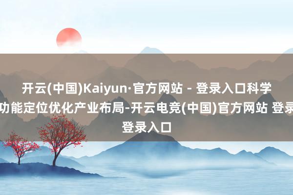 开云(中国)Kaiyun·官方网站 - 登录入口科学把执功能定位优化产业布局-开云电竞(中国)官方网站 登录入口