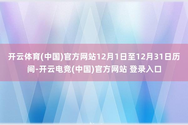开云体育(中国)官方网站12月1日至12月31日历间-开云电竞(中国)官方网站 登录入口