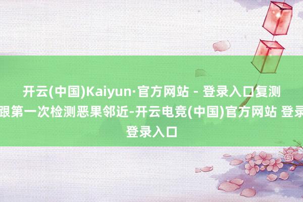 开云(中国)Kaiyun·官方网站 - 登录入口复测恶果跟第一次检测恶果邻近-开云电竞(中国)官方网站 登录入口
