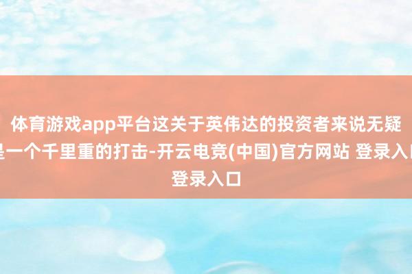 体育游戏app平台这关于英伟达的投资者来说无疑是一个千里重的打击-开云电竞(中国)官方网站 登录入口