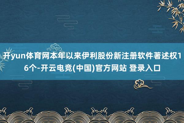 开yun体育网本年以来伊利股份新注册软件著述权16个-开云电竞(中国)官方网站 登录入口