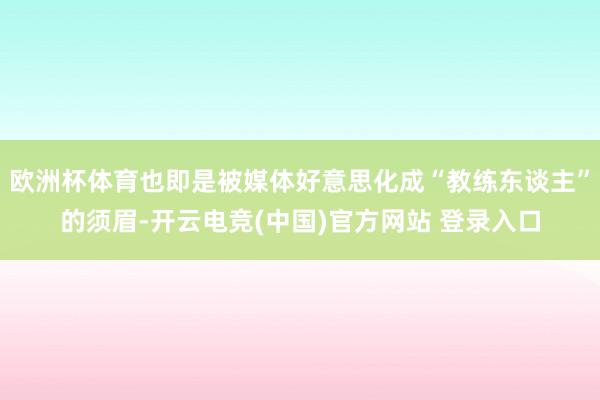 欧洲杯体育也即是被媒体好意思化成“教练东谈主”的须眉-开云电竞(中国)官方网站 登录入口