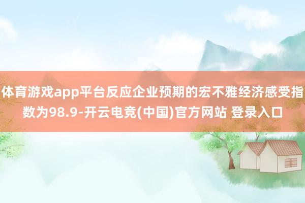 体育游戏app平台反应企业预期的宏不雅经济感受指数为98.9-开云电竞(中国)官方网站 登录入口