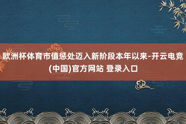 欧洲杯体育市值惩处迈入新阶段本年以来-开云电竞(中国)官方网站 登录入口