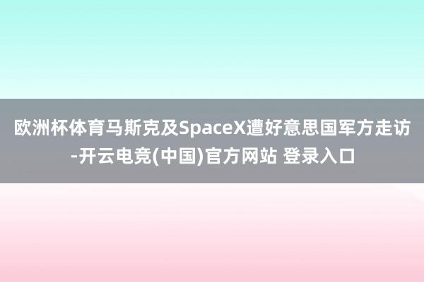 欧洲杯体育马斯克及SpaceX遭好意思国军方走访-开云电竞(中国)官方网站 登录入口