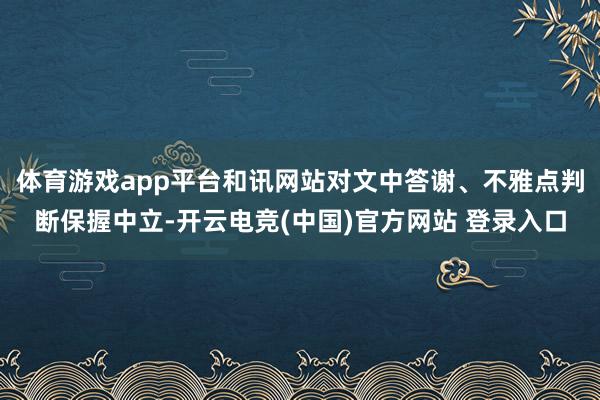 体育游戏app平台和讯网站对文中答谢、不雅点判断保握中立-开云电竞(中国)官方网站 登录入口