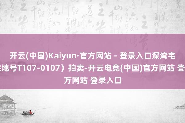 开云(中国)Kaiyun·官方网站 - 登录入口深湾宅地（宗地号T107-0107）拍卖-开云电竞(中国)官方网站 登录入口