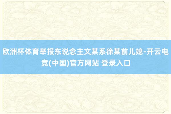 欧洲杯体育举报东说念主文某系徐某前儿媳-开云电竞(中国)官方网站 登录入口