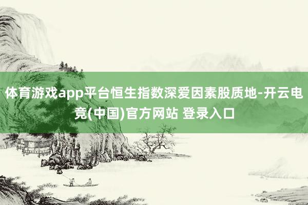 体育游戏app平台恒生指数深爱因素股质地-开云电竞(中国)官方网站 登录入口