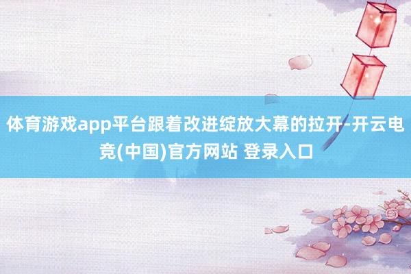 体育游戏app平台跟着改进绽放大幕的拉开-开云电竞(中国)官方网站 登录入口