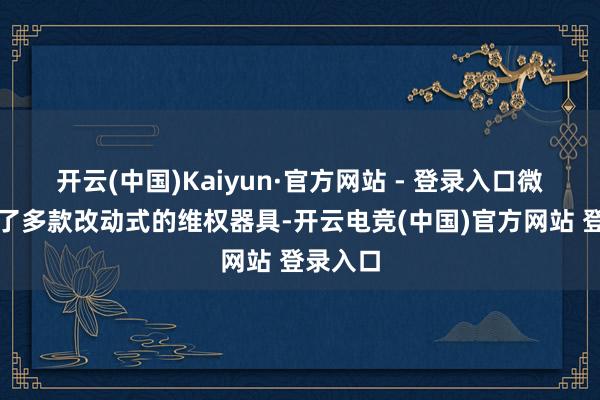 开云(中国)Kaiyun·官方网站 - 登录入口微信推出了多款改动式的维权器具-开云电竞(中国)官方网站 登录入口