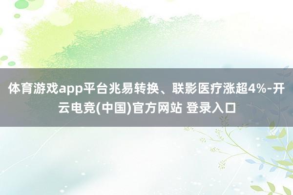 体育游戏app平台兆易转换、联影医疗涨超4%-开云电竞(中国)官方网站 登录入口