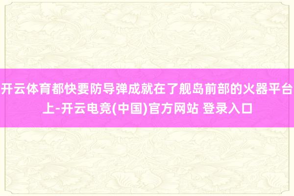 开云体育都快要防导弹成就在了舰岛前部的火器平台上-开云电竞(中国)官方网站 登录入口