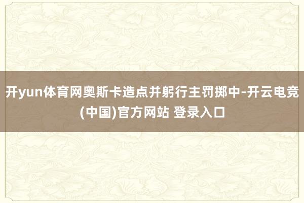 开yun体育网奥斯卡造点并躬行主罚掷中-开云电竞(中国)官方网站 登录入口