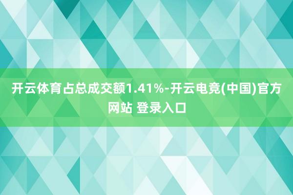 开云体育占总成交额1.41%-开云电竞(中国)官方网站 登录入口