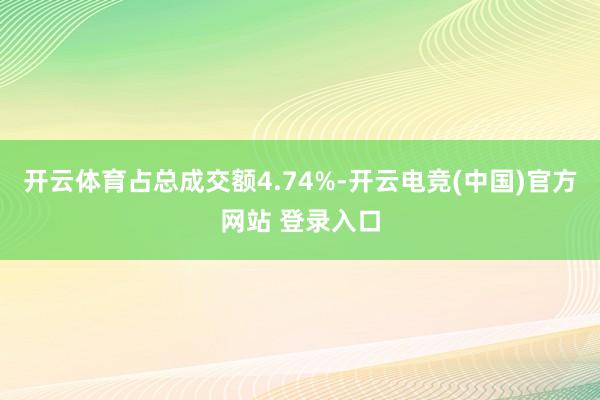 开云体育占总成交额4.74%-开云电竞(中国)官方网站 登录入口