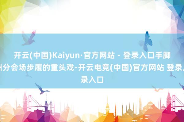 开云(中国)Kaiyun·官方网站 - 登录入口手脚苏州分会场步履的重头戏-开云电竞(中国)官方网站 登录入口