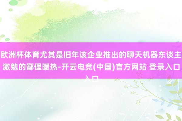 欧洲杯体育尤其是旧年该企业推出的聊天机器东谈主激勉的鄙俚暖热-开云电竞(中国)官方网站 登录入口