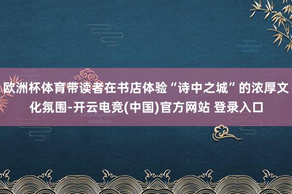欧洲杯体育带读者在书店体验“诗中之城”的浓厚文化氛围-开云电竞(中国)官方网站 登录入口