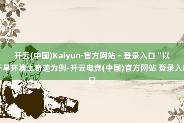 开云(中国)Kaiyun·官方网站 - 登录入口“以干旱环境土奇迹为例-开云电竞(中国)官方网站 登录入口