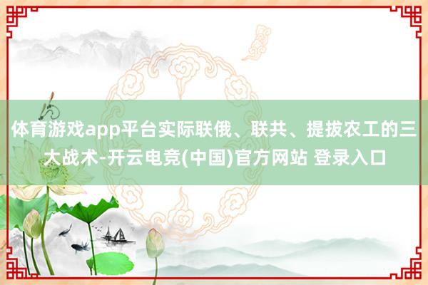 体育游戏app平台实际联俄、联共、提拔农工的三大战术-开云电竞(中国)官方网站 登录入口