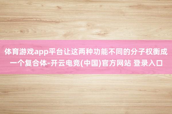体育游戏app平台让这两种功能不同的分子权衡成一个复合体-开云电竞(中国)官方网站 登录入口