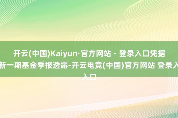 开云(中国)Kaiyun·官方网站 - 登录入口凭据最新一期基金季报透露-开云电竞(中国)官方网站 登录入口