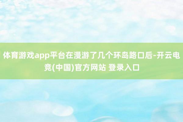 体育游戏app平台在漫游了几个环岛路口后-开云电竞(中国)官方网站 登录入口