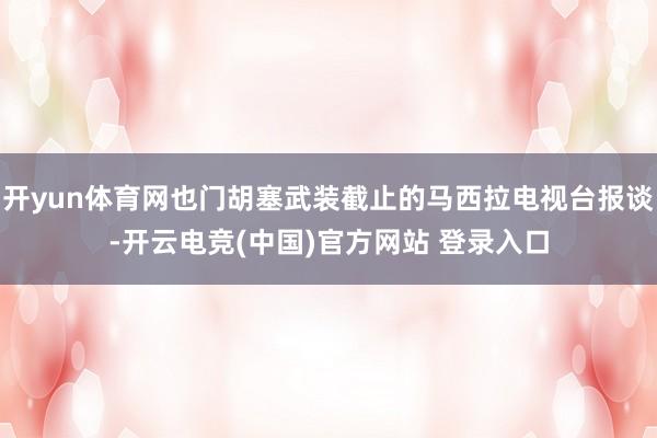 开yun体育网也门胡塞武装截止的马西拉电视台报谈-开云电竞(中国)官方网站 登录入口