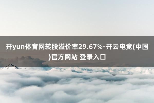开yun体育网转股溢价率29.67%-开云电竞(中国)官方网站 登录入口
