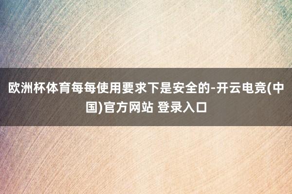 欧洲杯体育每每使用要求下是安全的-开云电竞(中国)官方网站 登录入口